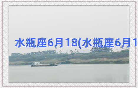 水瓶座6月18(水瓶座6月12日运势)