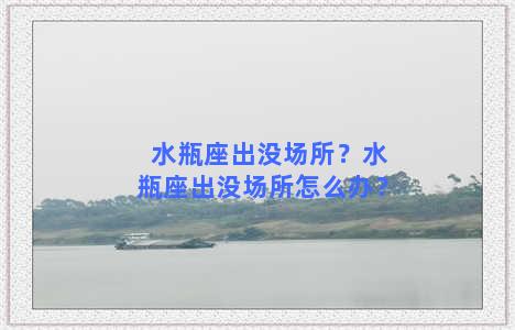 水瓶座出没场所？水瓶座出没场所怎么办？