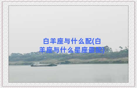 白羊座与什么配(白羊座与什么星座最配)