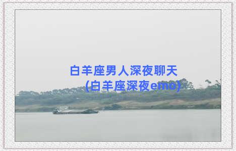 白羊座男人深夜聊天(白羊座深夜emo)