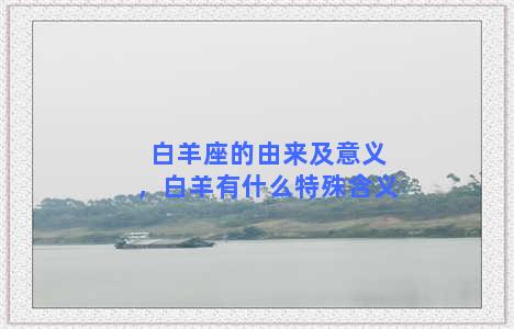 白羊座的由来及意义，白羊有什么特殊含义