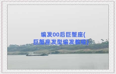 编发00后巨蟹座(巨蟹座发型编发教程)