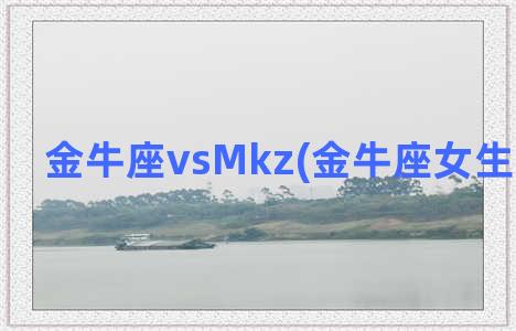 金牛座vsMkz(金牛座女生性格脾气)