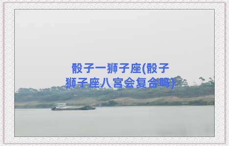 骰子一狮子座(骰子狮子座八宫会复合吗)