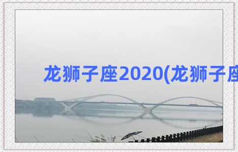 龙狮子座2020(龙狮子座女)